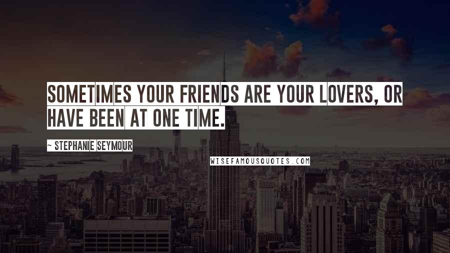 Stephanie Seymour Quotes: Sometimes your friends are your lovers, or have been at one time.