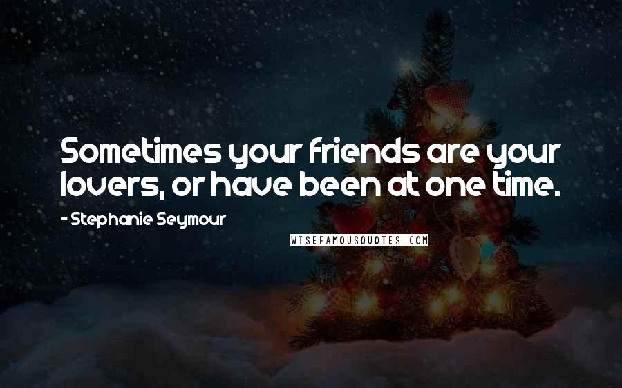 Stephanie Seymour Quotes: Sometimes your friends are your lovers, or have been at one time.