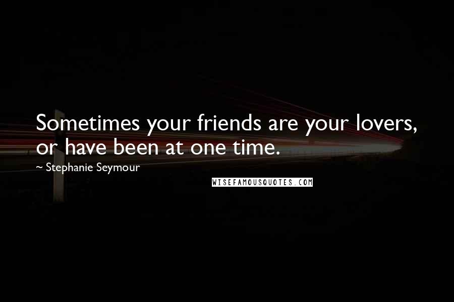 Stephanie Seymour Quotes: Sometimes your friends are your lovers, or have been at one time.