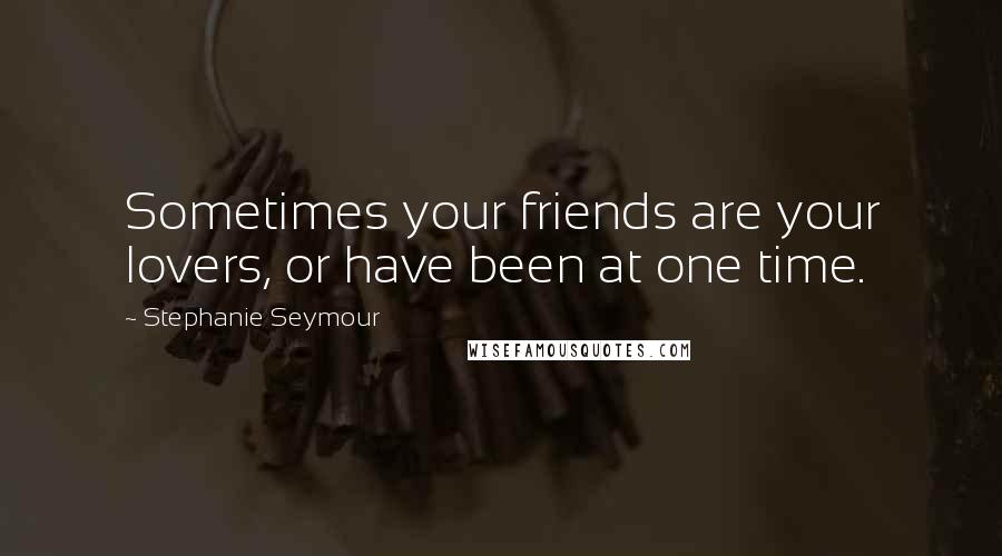 Stephanie Seymour Quotes: Sometimes your friends are your lovers, or have been at one time.