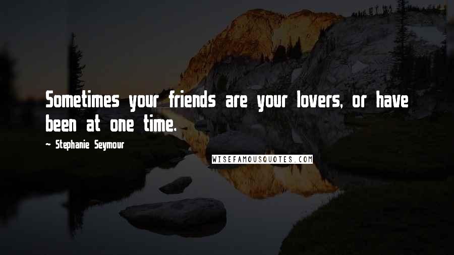 Stephanie Seymour Quotes: Sometimes your friends are your lovers, or have been at one time.