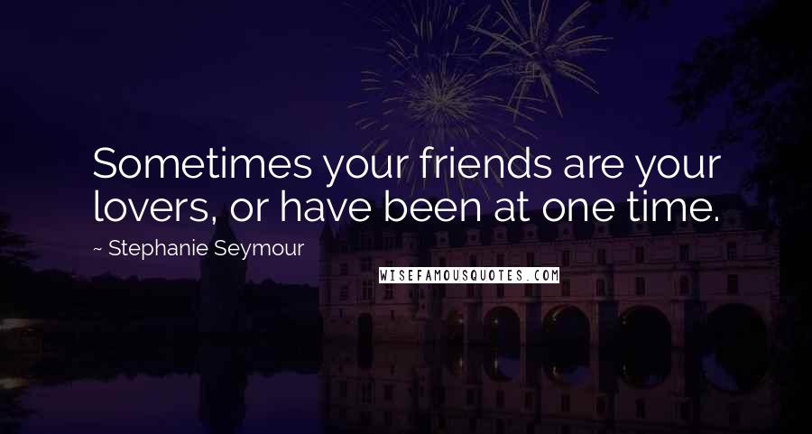 Stephanie Seymour Quotes: Sometimes your friends are your lovers, or have been at one time.