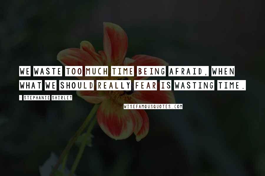 Stephanie Shirley Quotes: We waste too much time being afraid, when what we should really fear is wasting time.