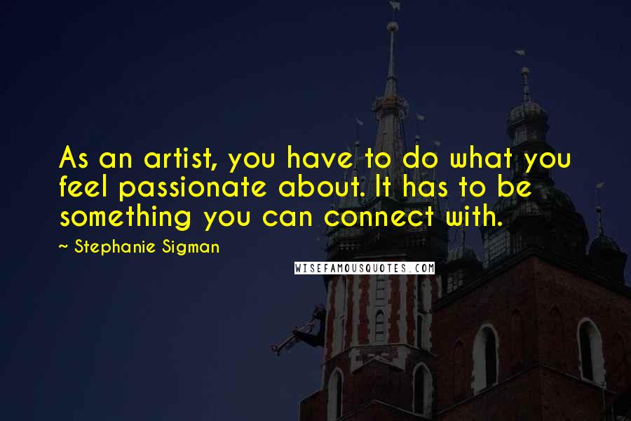 Stephanie Sigman Quotes: As an artist, you have to do what you feel passionate about. It has to be something you can connect with.