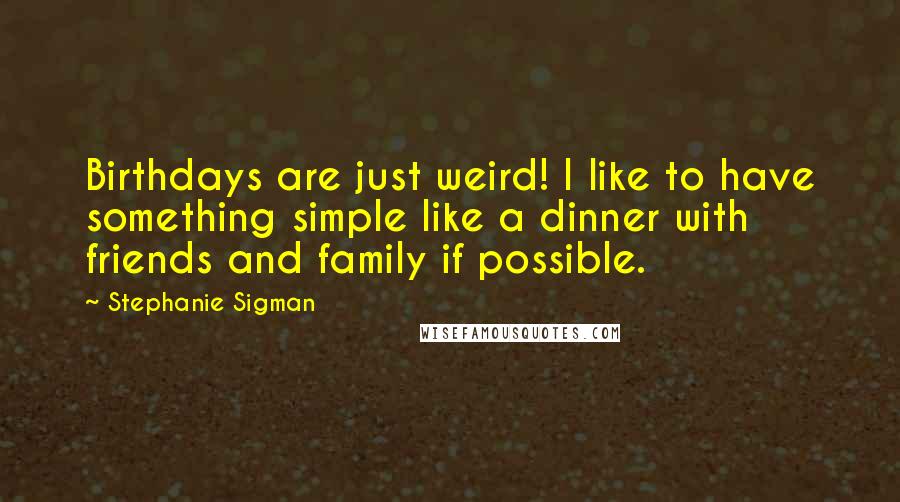 Stephanie Sigman Quotes: Birthdays are just weird! I like to have something simple like a dinner with friends and family if possible.