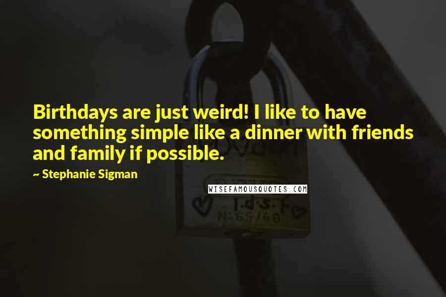 Stephanie Sigman Quotes: Birthdays are just weird! I like to have something simple like a dinner with friends and family if possible.