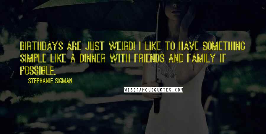 Stephanie Sigman Quotes: Birthdays are just weird! I like to have something simple like a dinner with friends and family if possible.