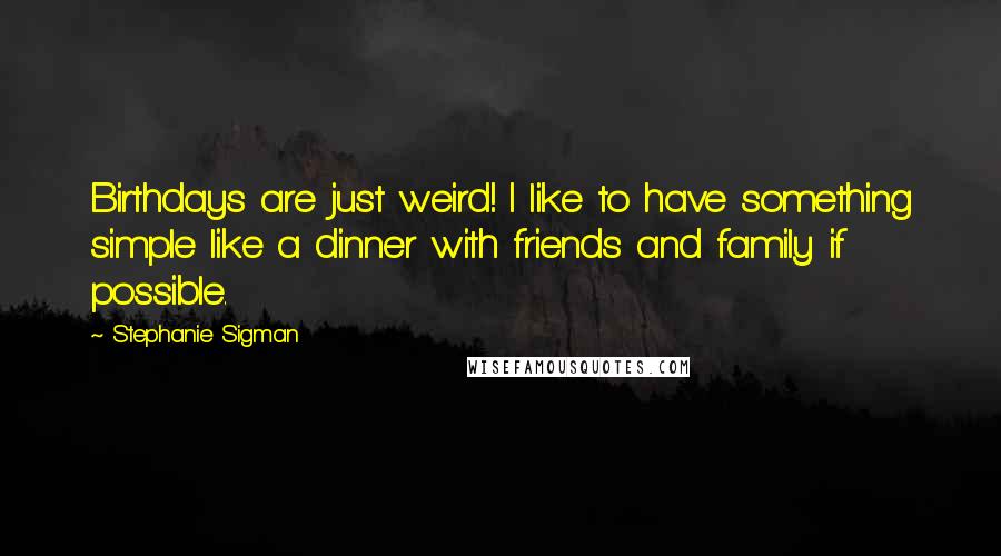 Stephanie Sigman Quotes: Birthdays are just weird! I like to have something simple like a dinner with friends and family if possible.