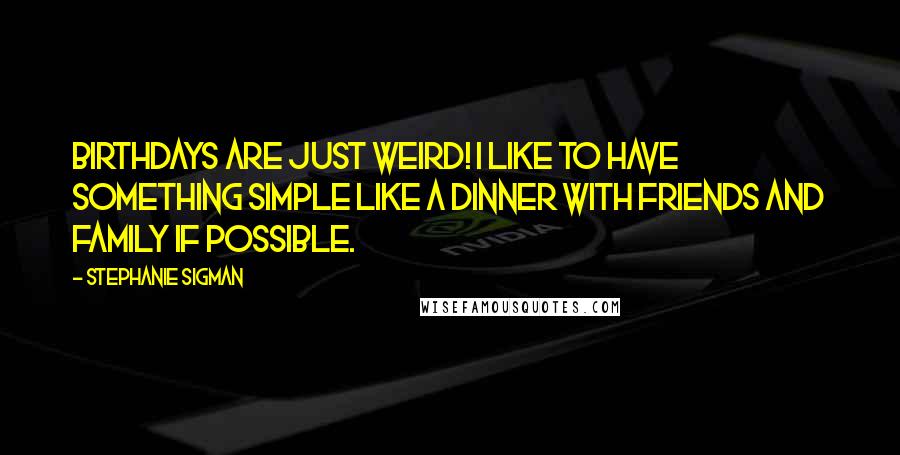 Stephanie Sigman Quotes: Birthdays are just weird! I like to have something simple like a dinner with friends and family if possible.