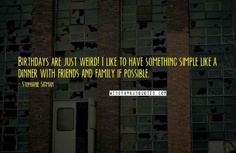 Stephanie Sigman Quotes: Birthdays are just weird! I like to have something simple like a dinner with friends and family if possible.