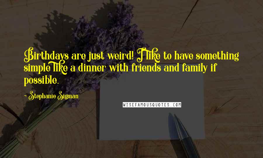 Stephanie Sigman Quotes: Birthdays are just weird! I like to have something simple like a dinner with friends and family if possible.