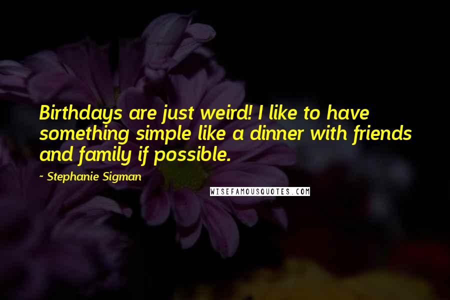 Stephanie Sigman Quotes: Birthdays are just weird! I like to have something simple like a dinner with friends and family if possible.