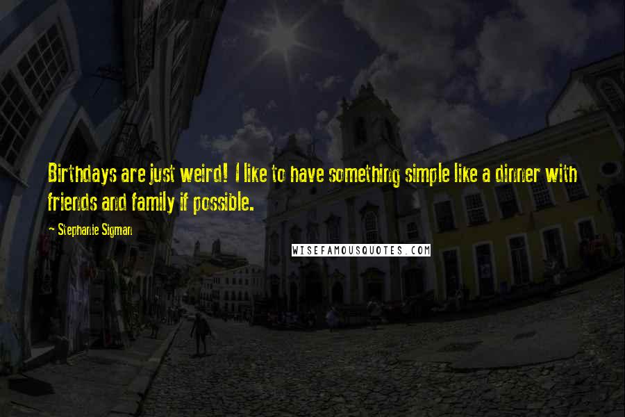 Stephanie Sigman Quotes: Birthdays are just weird! I like to have something simple like a dinner with friends and family if possible.