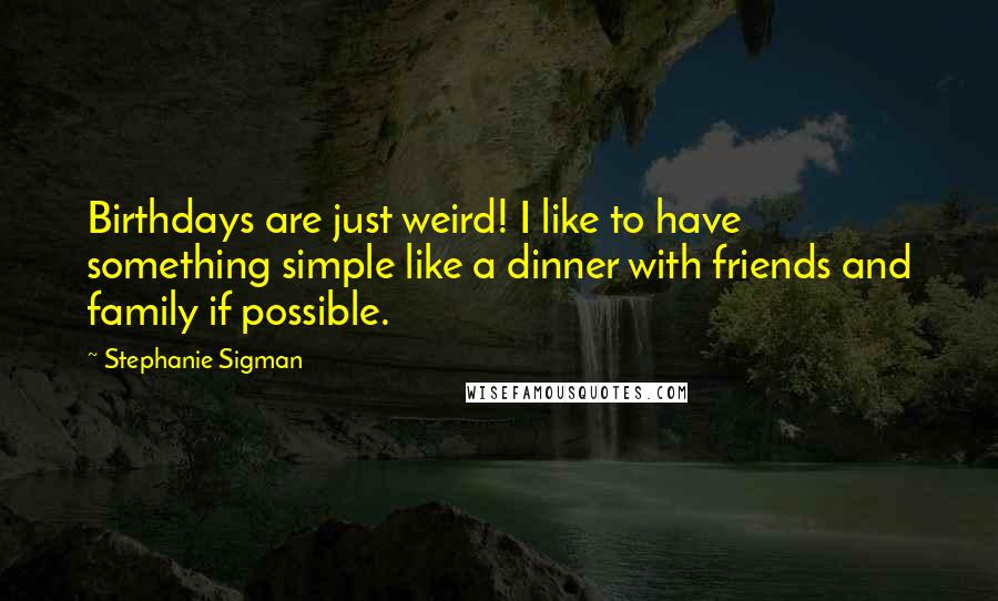 Stephanie Sigman Quotes: Birthdays are just weird! I like to have something simple like a dinner with friends and family if possible.