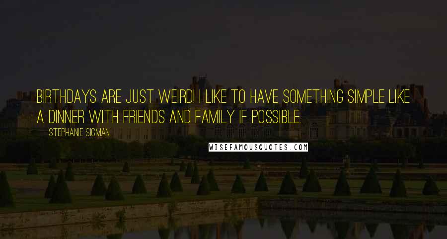 Stephanie Sigman Quotes: Birthdays are just weird! I like to have something simple like a dinner with friends and family if possible.