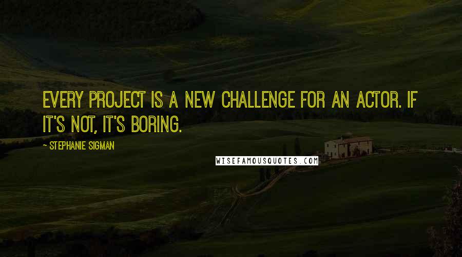 Stephanie Sigman Quotes: Every project is a new challenge for an actor. If it's not, it's boring.