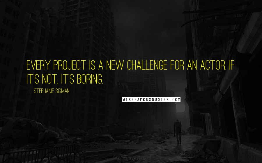 Stephanie Sigman Quotes: Every project is a new challenge for an actor. If it's not, it's boring.