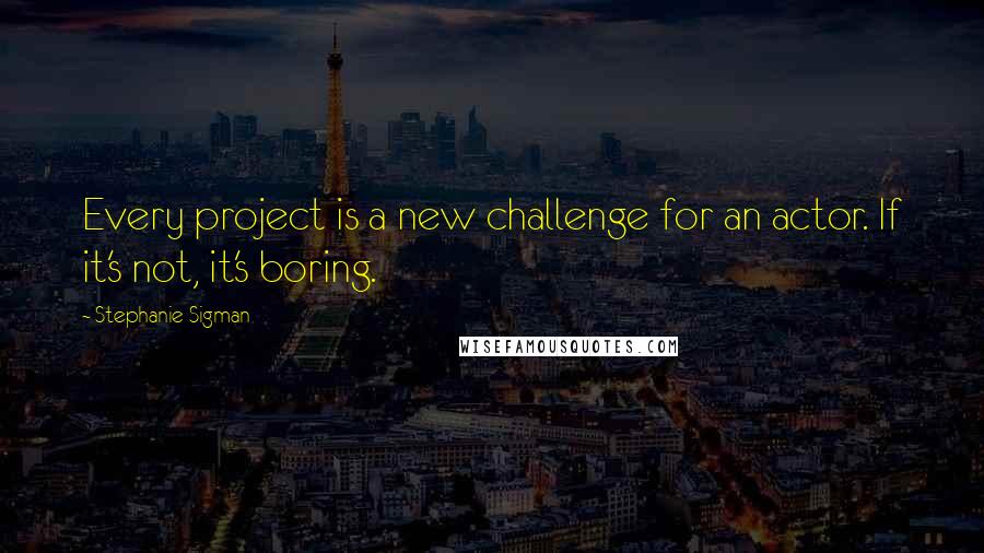 Stephanie Sigman Quotes: Every project is a new challenge for an actor. If it's not, it's boring.