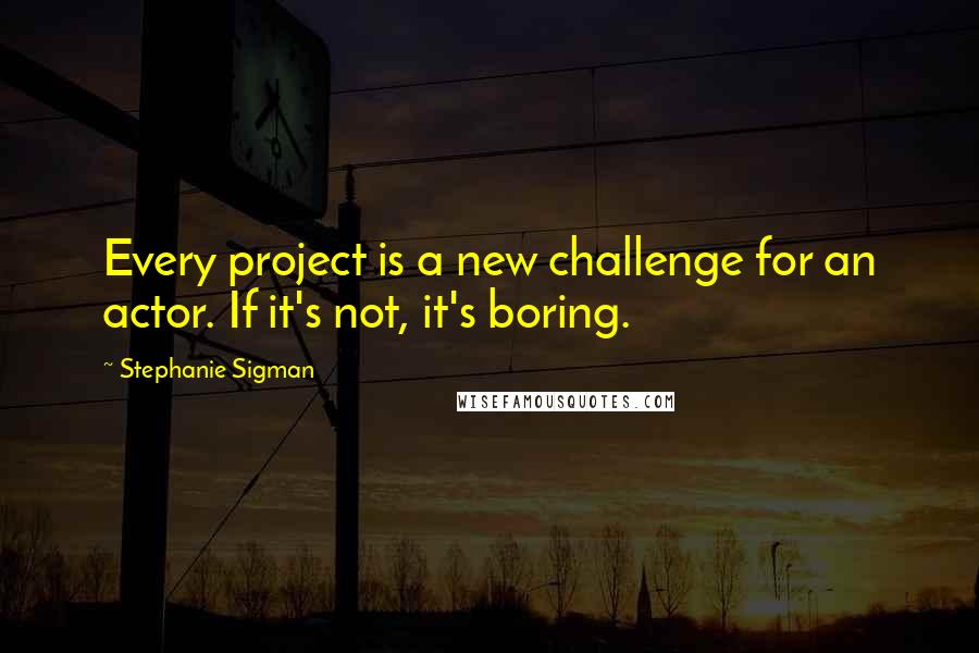 Stephanie Sigman Quotes: Every project is a new challenge for an actor. If it's not, it's boring.