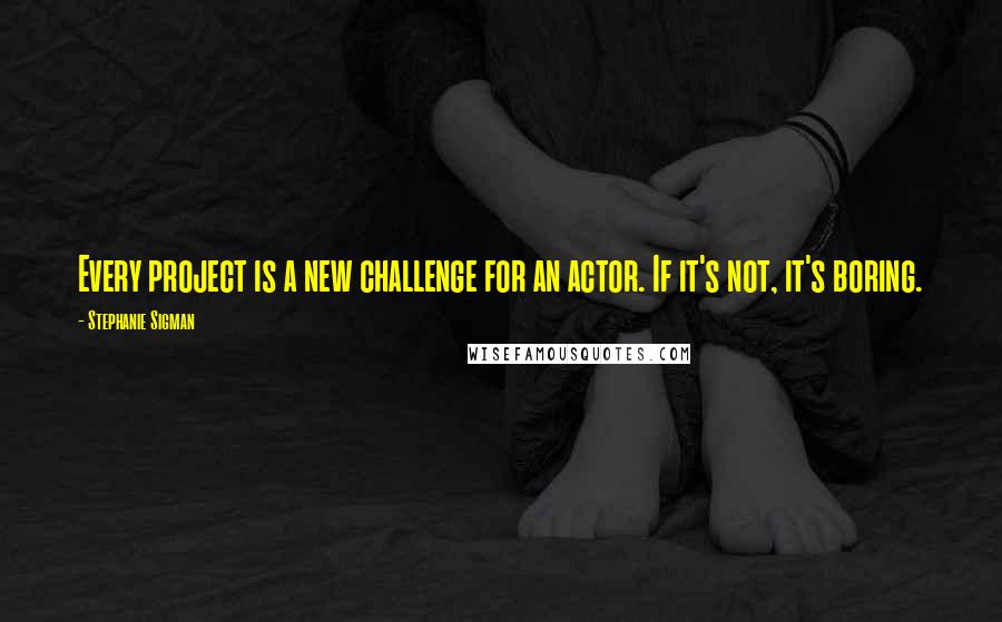 Stephanie Sigman Quotes: Every project is a new challenge for an actor. If it's not, it's boring.