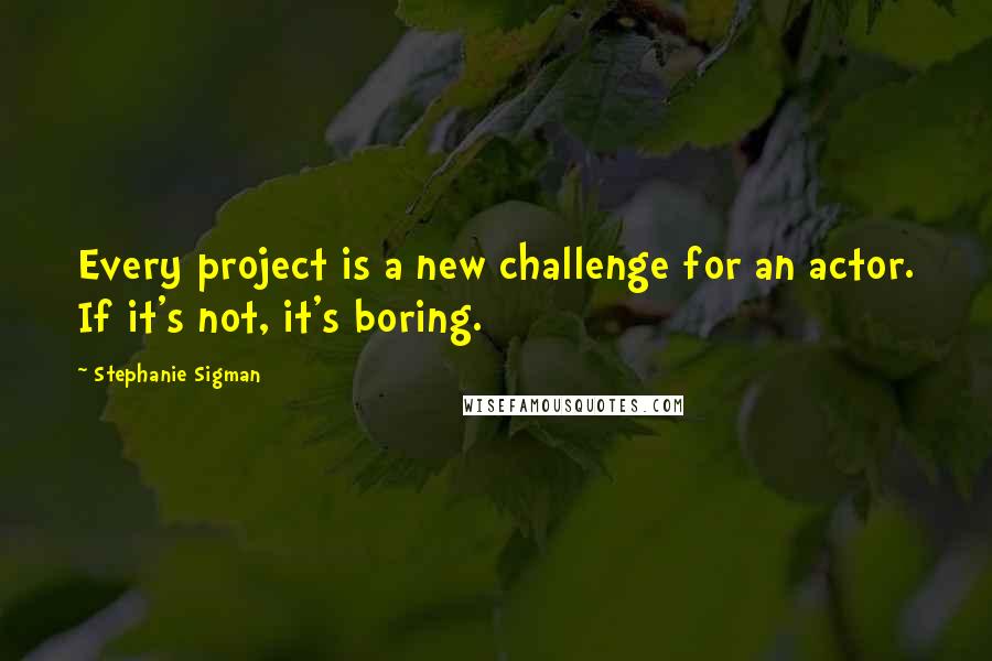 Stephanie Sigman Quotes: Every project is a new challenge for an actor. If it's not, it's boring.