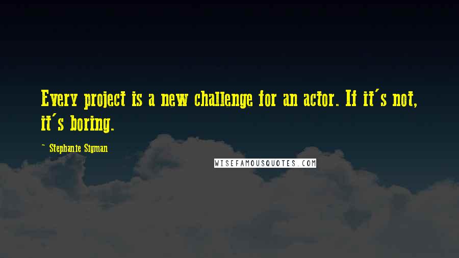 Stephanie Sigman Quotes: Every project is a new challenge for an actor. If it's not, it's boring.