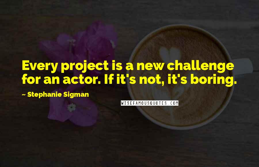 Stephanie Sigman Quotes: Every project is a new challenge for an actor. If it's not, it's boring.