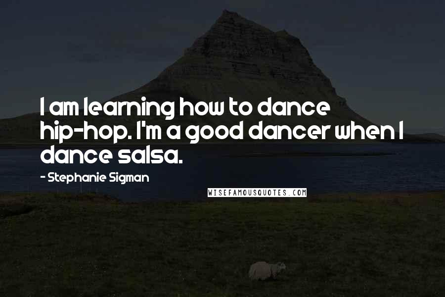 Stephanie Sigman Quotes: I am learning how to dance hip-hop. I'm a good dancer when I dance salsa.