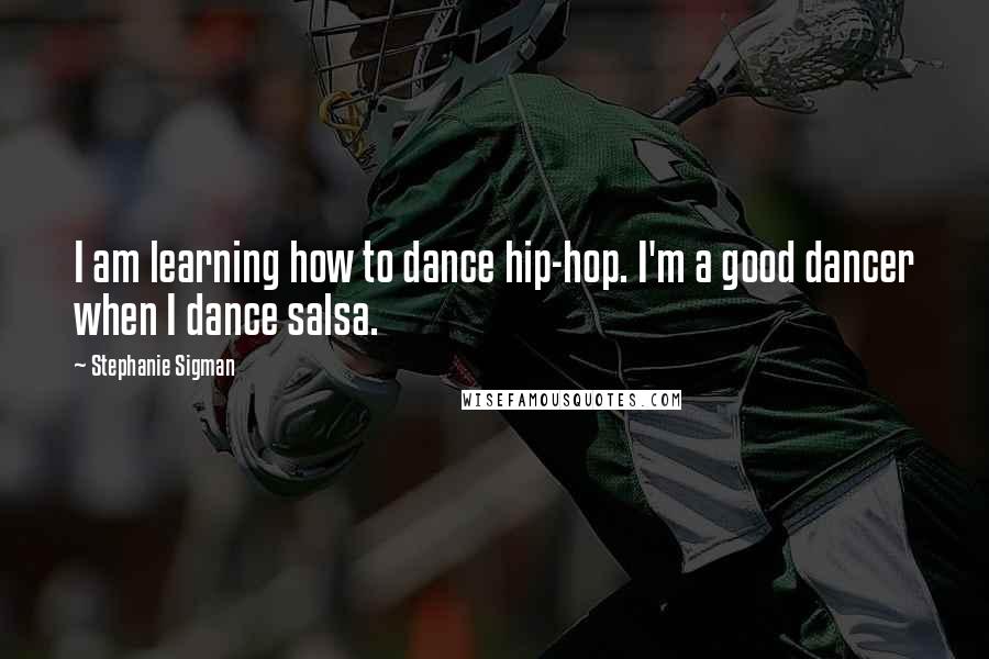 Stephanie Sigman Quotes: I am learning how to dance hip-hop. I'm a good dancer when I dance salsa.