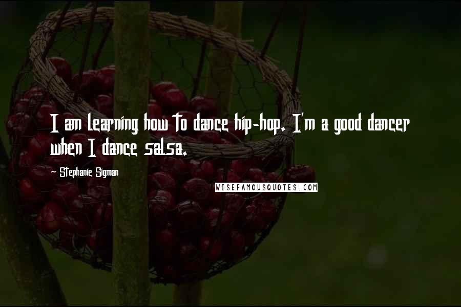 Stephanie Sigman Quotes: I am learning how to dance hip-hop. I'm a good dancer when I dance salsa.