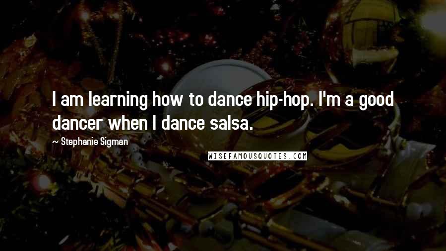 Stephanie Sigman Quotes: I am learning how to dance hip-hop. I'm a good dancer when I dance salsa.