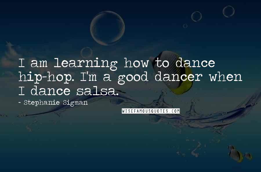 Stephanie Sigman Quotes: I am learning how to dance hip-hop. I'm a good dancer when I dance salsa.