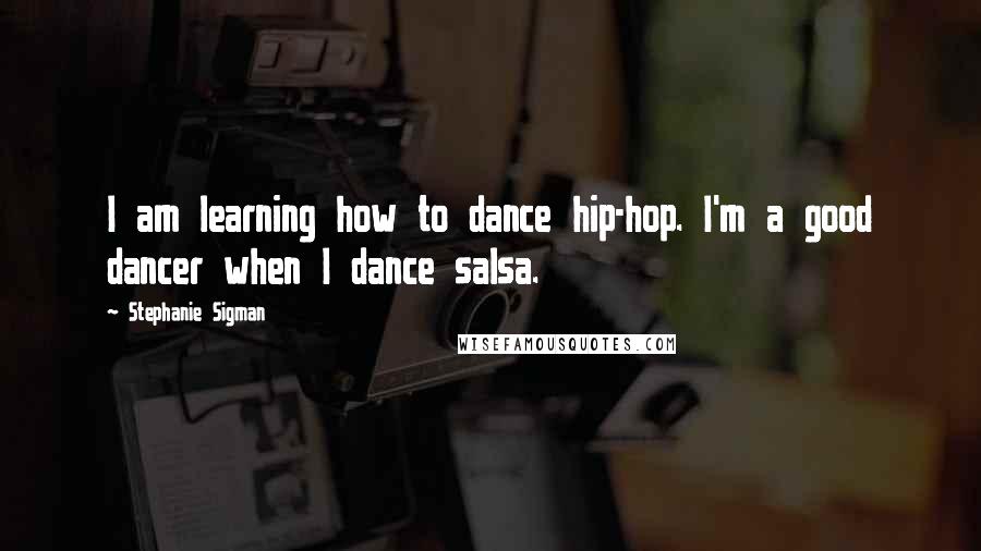 Stephanie Sigman Quotes: I am learning how to dance hip-hop. I'm a good dancer when I dance salsa.