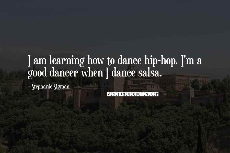 Stephanie Sigman Quotes: I am learning how to dance hip-hop. I'm a good dancer when I dance salsa.