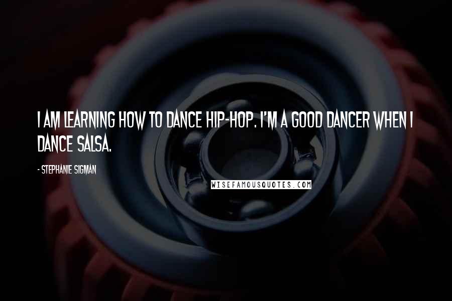 Stephanie Sigman Quotes: I am learning how to dance hip-hop. I'm a good dancer when I dance salsa.