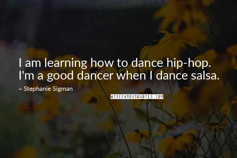 Stephanie Sigman Quotes: I am learning how to dance hip-hop. I'm a good dancer when I dance salsa.