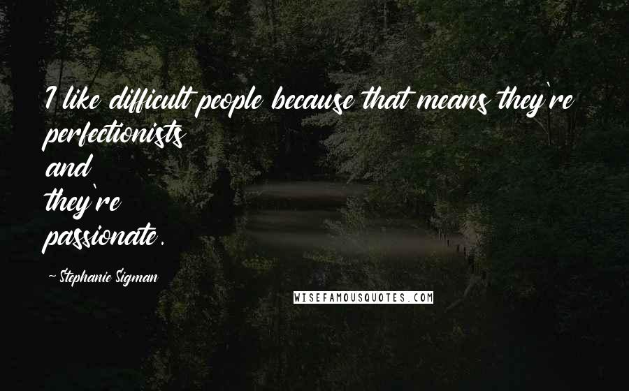 Stephanie Sigman Quotes: I like difficult people because that means they're perfectionists and they're passionate.