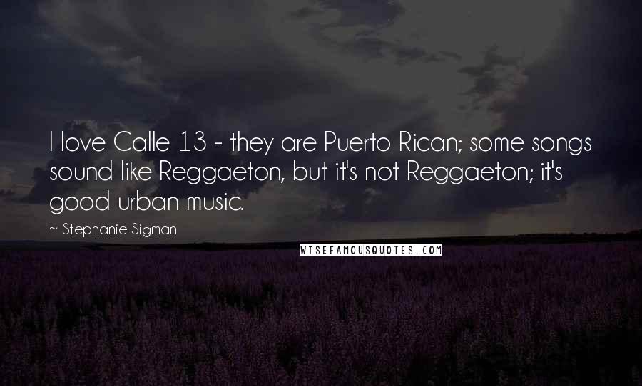 Stephanie Sigman Quotes: I love Calle 13 - they are Puerto Rican; some songs sound like Reggaeton, but it's not Reggaeton; it's good urban music.