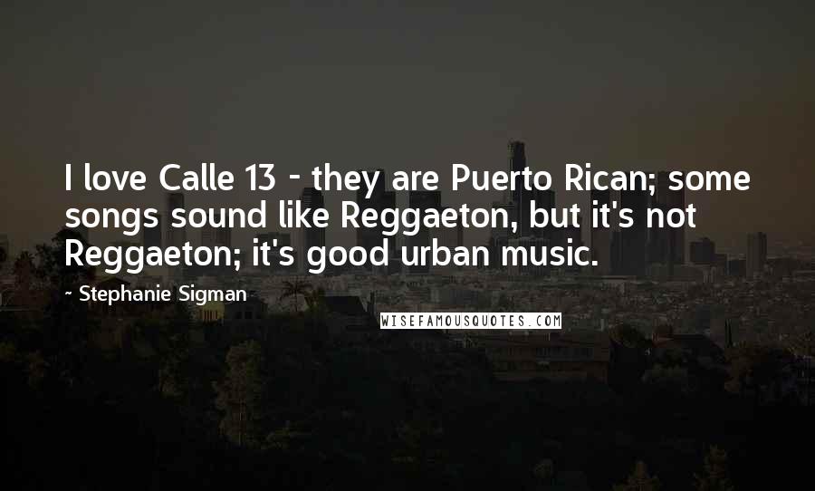 Stephanie Sigman Quotes: I love Calle 13 - they are Puerto Rican; some songs sound like Reggaeton, but it's not Reggaeton; it's good urban music.