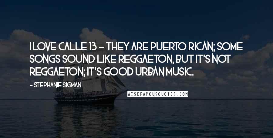 Stephanie Sigman Quotes: I love Calle 13 - they are Puerto Rican; some songs sound like Reggaeton, but it's not Reggaeton; it's good urban music.