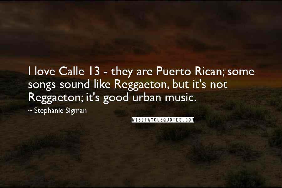 Stephanie Sigman Quotes: I love Calle 13 - they are Puerto Rican; some songs sound like Reggaeton, but it's not Reggaeton; it's good urban music.