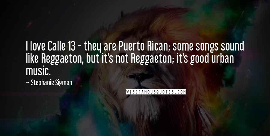 Stephanie Sigman Quotes: I love Calle 13 - they are Puerto Rican; some songs sound like Reggaeton, but it's not Reggaeton; it's good urban music.