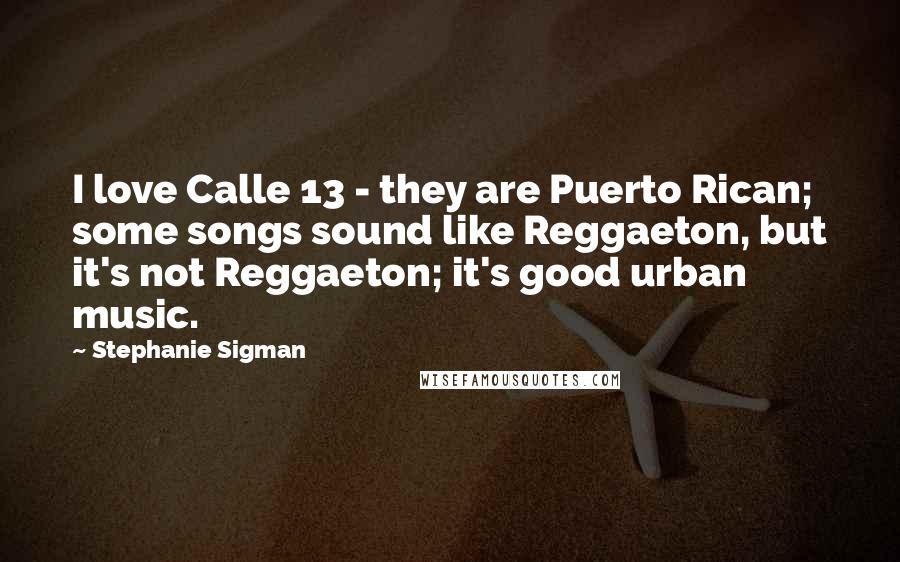 Stephanie Sigman Quotes: I love Calle 13 - they are Puerto Rican; some songs sound like Reggaeton, but it's not Reggaeton; it's good urban music.