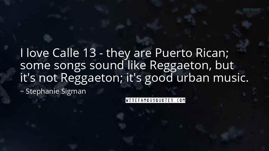 Stephanie Sigman Quotes: I love Calle 13 - they are Puerto Rican; some songs sound like Reggaeton, but it's not Reggaeton; it's good urban music.