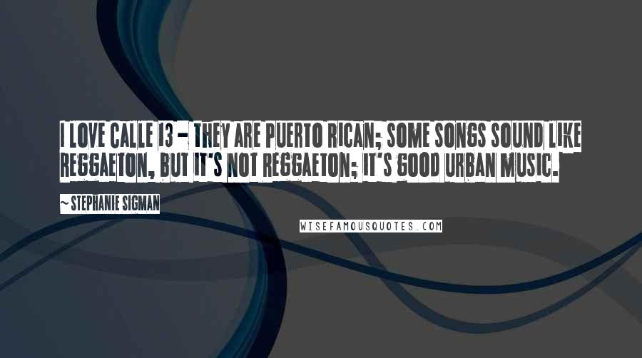 Stephanie Sigman Quotes: I love Calle 13 - they are Puerto Rican; some songs sound like Reggaeton, but it's not Reggaeton; it's good urban music.
