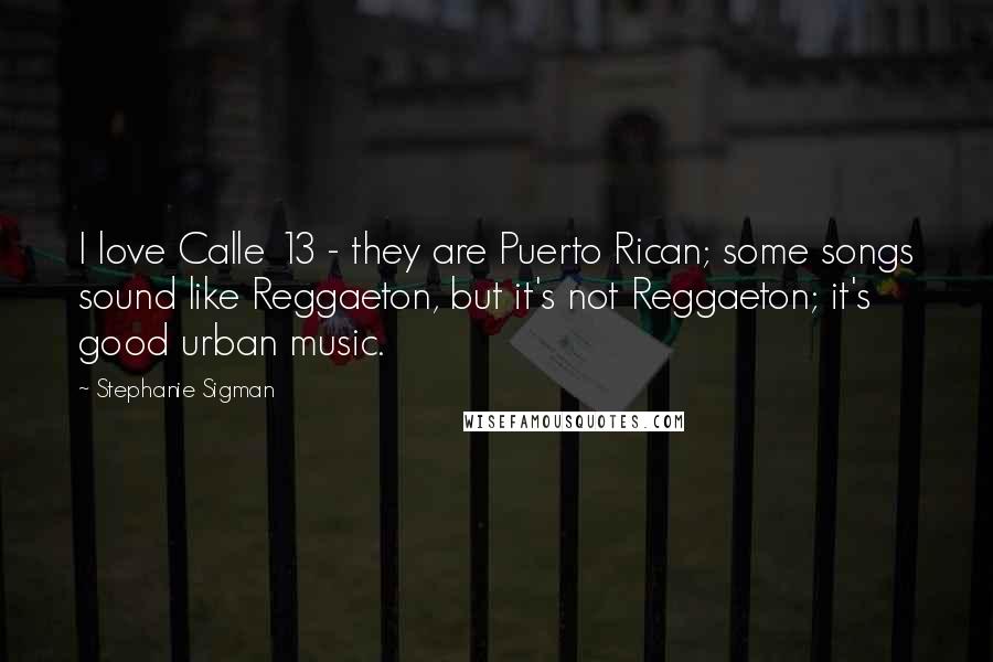 Stephanie Sigman Quotes: I love Calle 13 - they are Puerto Rican; some songs sound like Reggaeton, but it's not Reggaeton; it's good urban music.