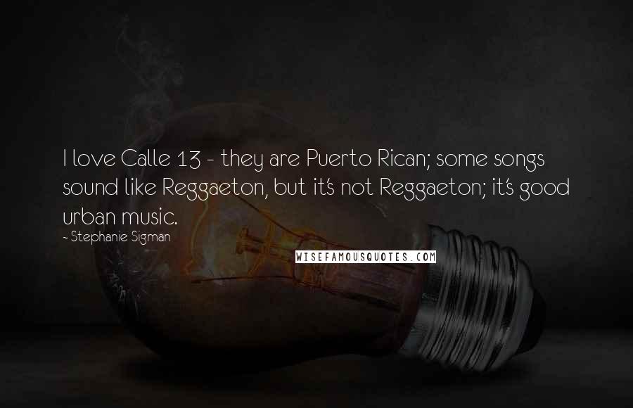 Stephanie Sigman Quotes: I love Calle 13 - they are Puerto Rican; some songs sound like Reggaeton, but it's not Reggaeton; it's good urban music.
