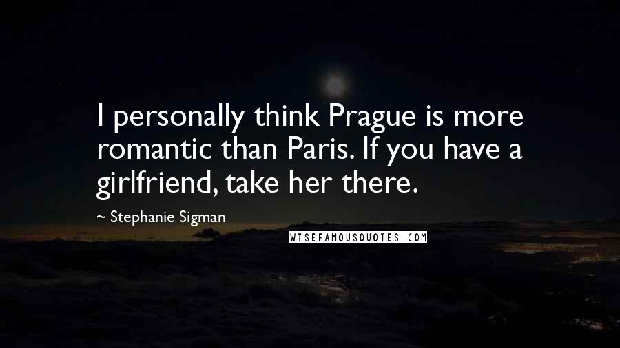 Stephanie Sigman Quotes: I personally think Prague is more romantic than Paris. If you have a girlfriend, take her there.