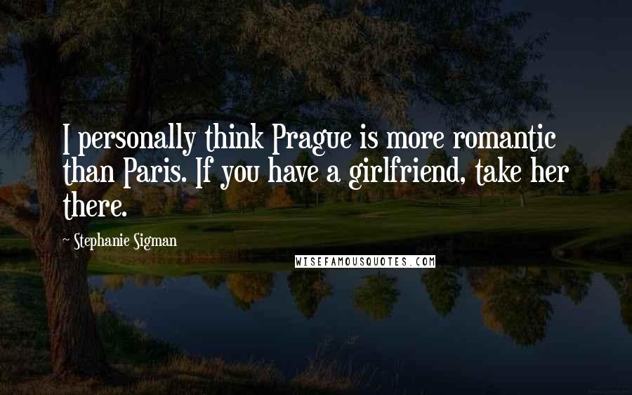 Stephanie Sigman Quotes: I personally think Prague is more romantic than Paris. If you have a girlfriend, take her there.