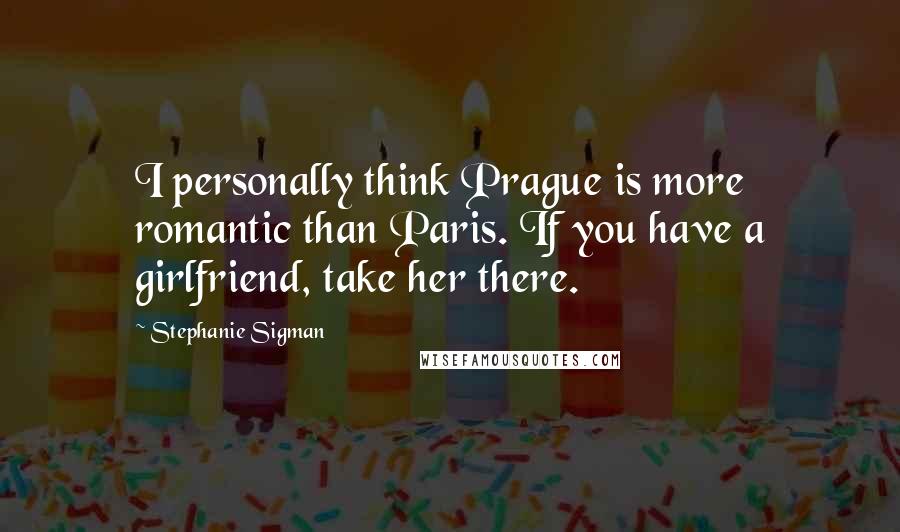 Stephanie Sigman Quotes: I personally think Prague is more romantic than Paris. If you have a girlfriend, take her there.